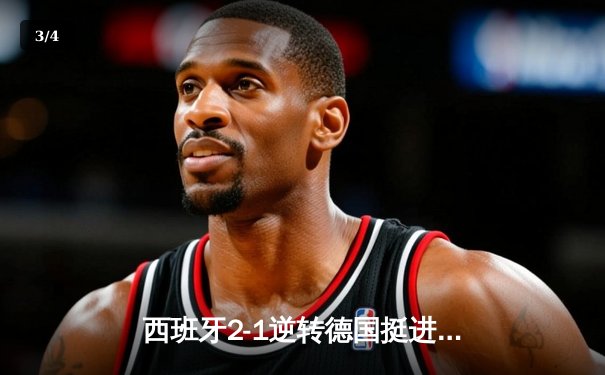 西班牙2-1逆转德国挺进四强，奥尔莫制胜球点燃斯图加特 - 3