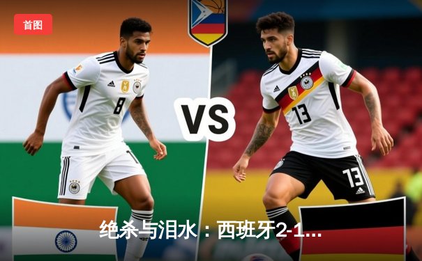 绝杀与泪水：西班牙2-1力克法国晋级欧洲杯决赛