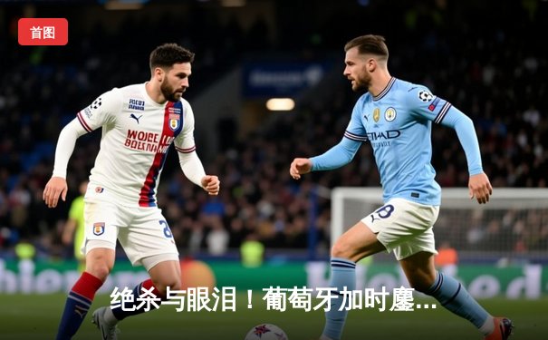 绝杀与眼泪！葡萄牙加时鏖战3-2法国，C罗点射破门创历史纪录