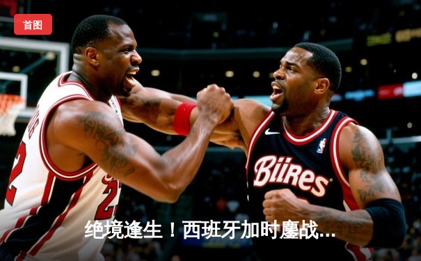 绝境逢生！西班牙加时鏖战2-1力克德国，16岁神童亚马尔创历史