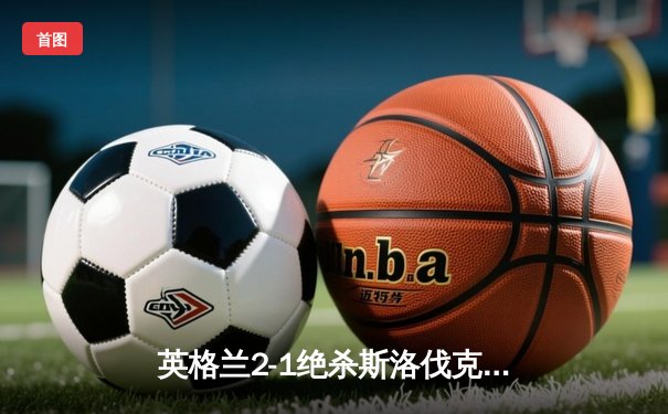 英格兰2-1绝杀斯洛伐克晋级八强，贝林厄姆惊天倒钩救主，凯恩加时一锤定音