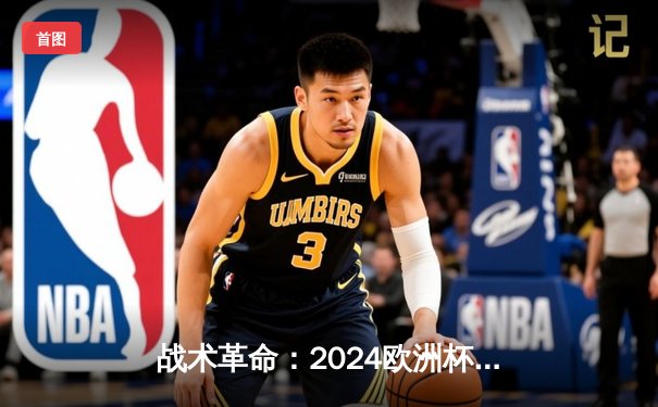 战术革命：2024欧洲杯如何重塑现代足球攻防体系