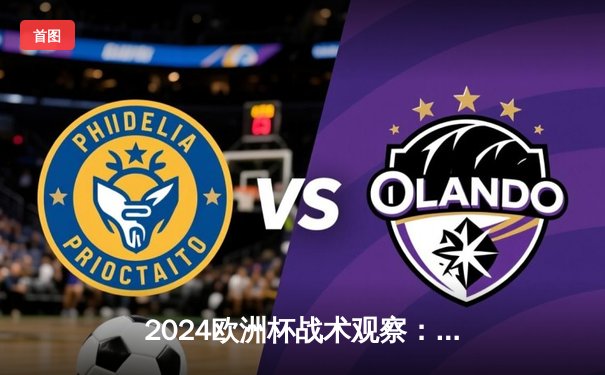 2024欧洲杯战术观察：现代足球的数据革命与人工智能应用