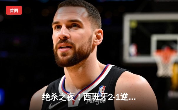 绝杀之夜！西班牙2-1逆转德国挺进四强，奥尔莫传射建功