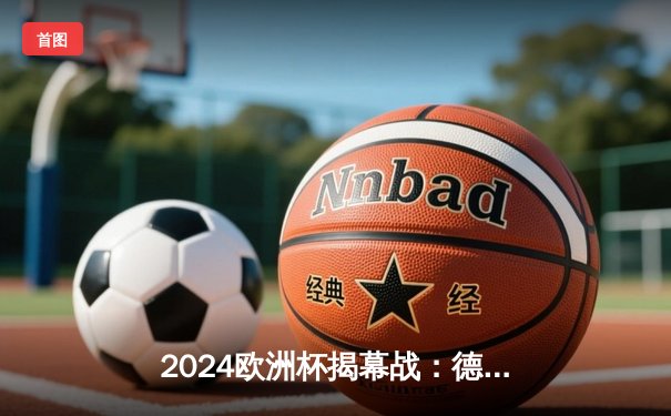 2024欧洲杯揭幕战：德国4-1大胜苏格兰，穆西亚拉闪耀全场