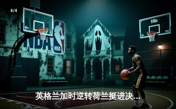 英格兰加时逆转荷兰挺进决赛，凯恩点射破纪录沃特金斯绝杀 - 4