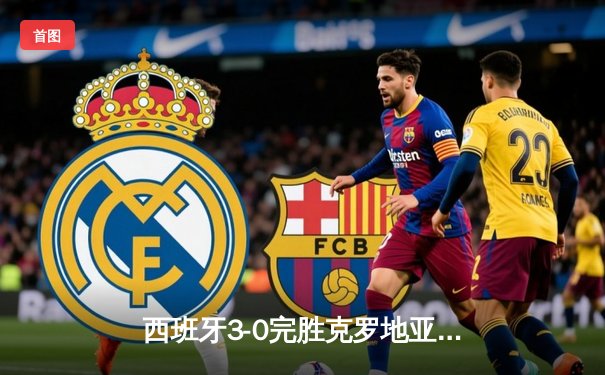 西班牙3-0完胜克罗地亚，年轻风暴席卷欧洲杯揭幕战