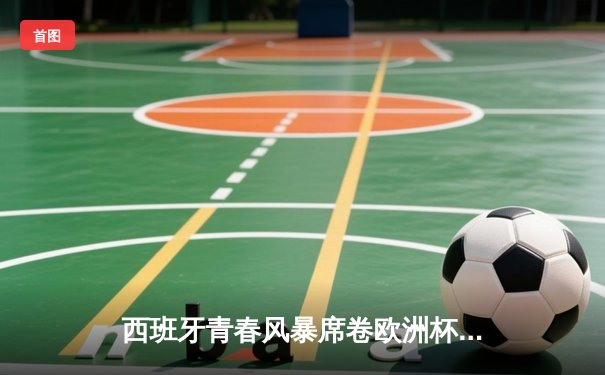 西班牙青春风暴席卷欧洲杯，3-1完胜克罗地亚上演进球盛宴