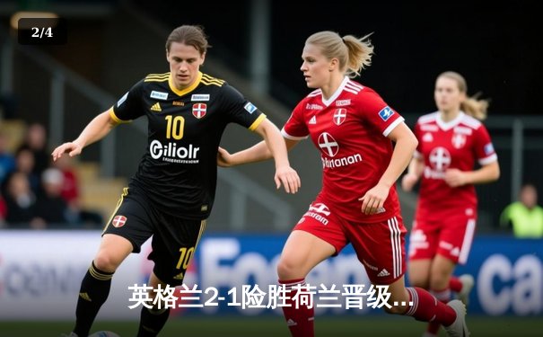 英格兰2-1险胜荷兰晋级决赛，沃特金斯补时绝杀创历史 - 2