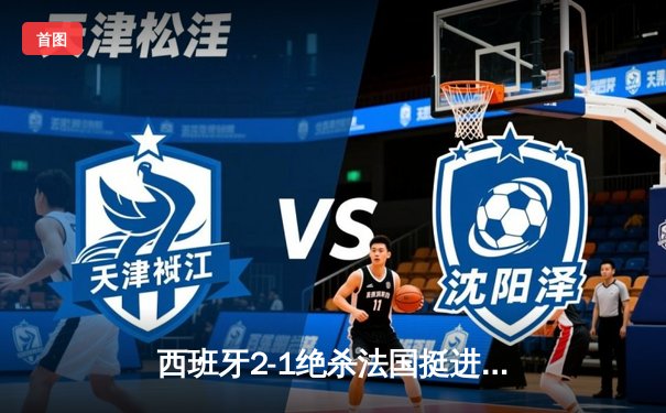 西班牙2-1绝杀法国挺进决赛，亚马尔世界波创最年轻进球纪录