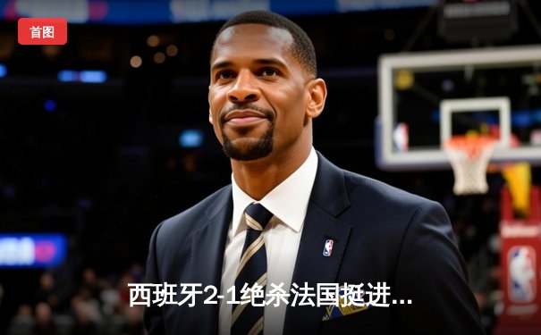 西班牙2-1绝杀法国挺进决赛，亚马尔世界波创最年轻进球纪录