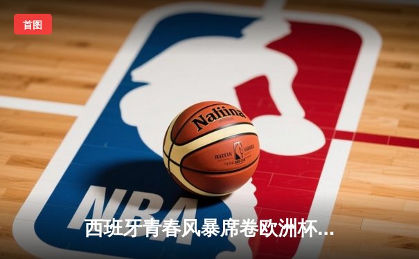 西班牙青春风暴席卷欧洲杯 亚马尔创纪录助斗牛士挺进四强