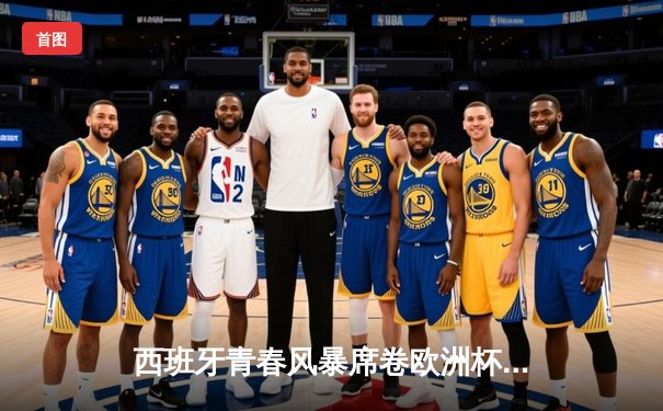 西班牙青春风暴席卷欧洲杯 亚马尔创纪录助斗牛士挺进四强