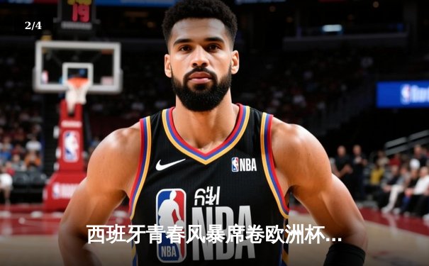 西班牙青春风暴席卷欧洲杯 亚马尔创纪录助斗牛士挺进四强 - 2