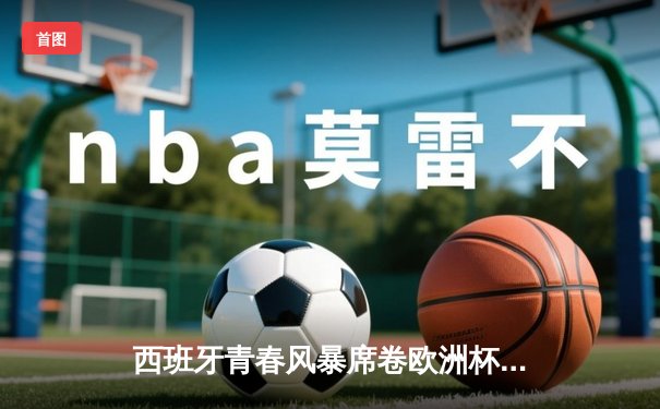 西班牙青春风暴席卷欧洲杯 亚马尔创纪录助斗牛士挺进四强