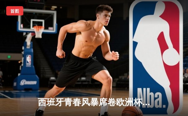 西班牙青春风暴席卷欧洲杯 亚马尔创纪录助斗牛士挺进四强