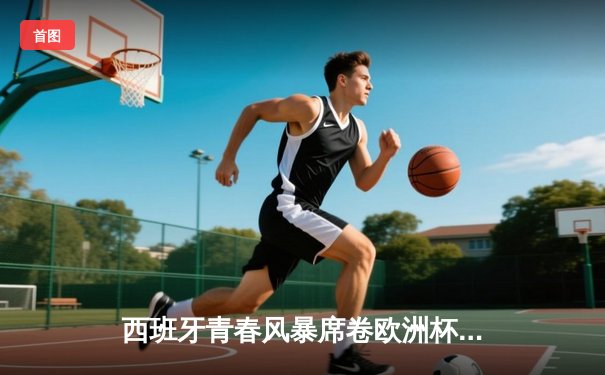 西班牙青春风暴席卷欧洲杯 亚马尔创纪录助斗牛士挺进四强