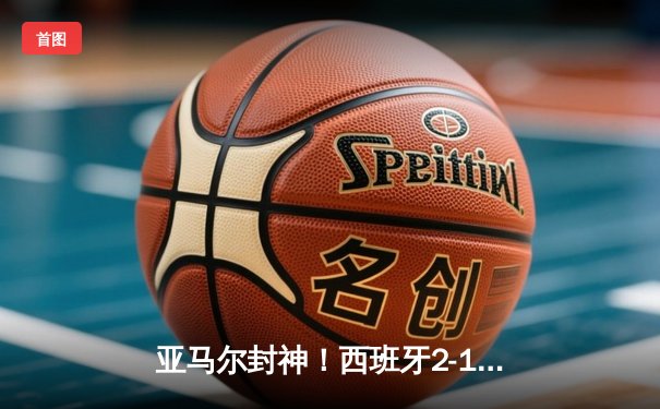 亚马尔封神！西班牙2-1绝杀法国，17岁天才创纪录夺决赛席位